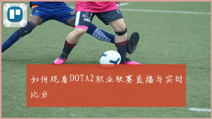 如何观看DOTA2职业联赛直播与实时比分