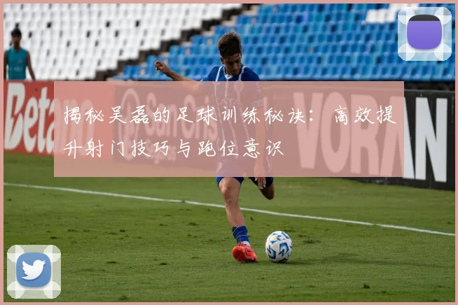 揭秘吴磊的足球训练秘诀：高效提升射门技巧与跑位意识