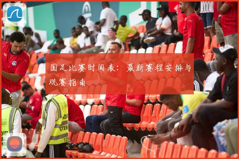 国足比赛时间表:最新赛程安排与观赛指南