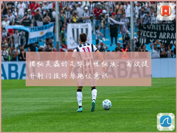 揭秘吴磊的足球训练秘诀:高效提升射门技巧与跑位意识