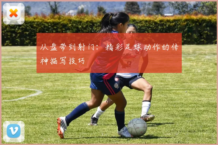 从盘带到射门:精彩足球动作的传神描写技巧
