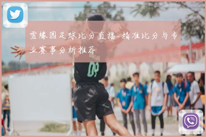 雪缘园足球比分直播_精准比分与专业赛事分析推荐