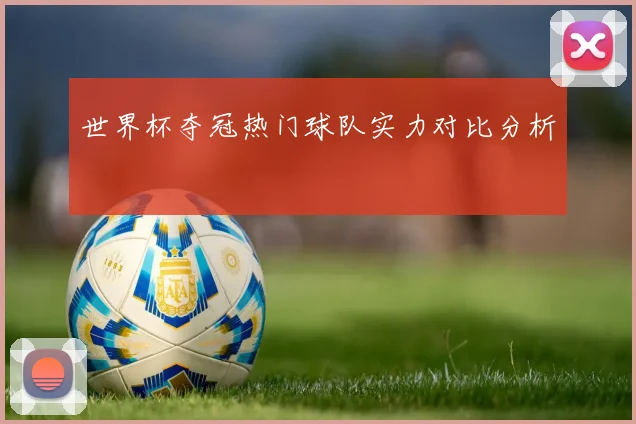 世界杯夺冠热门球队实力对比分析