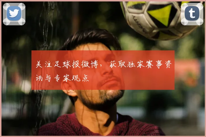 关注足球报微博,获取独家赛事资讯与专家观点