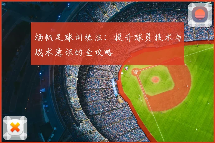 杨帆足球训练法：提升球员技术与战术意识的全攻略